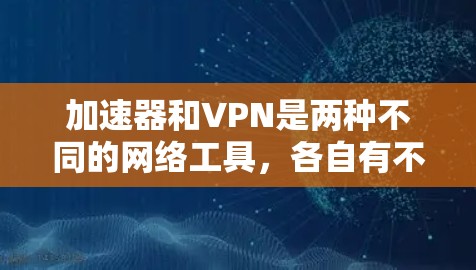 加速器和VPN是两种不同的网络工具,各自有不同的功能和用途。以下是它们的主要区别和联系 加速器和VPN是两种不同的网络工具,各自有不同的功能和用途。以下是它们的主要区别和联系