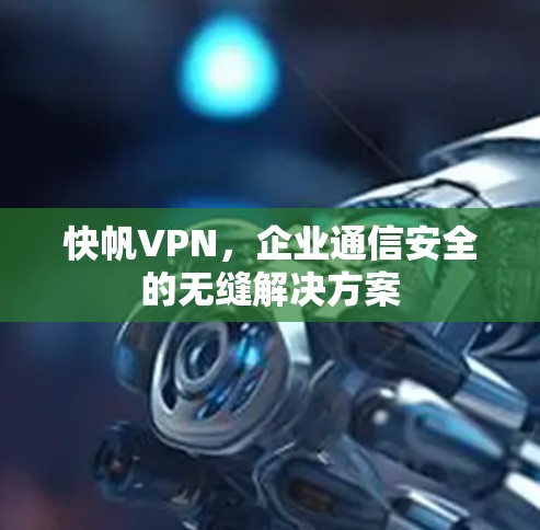 快帆VPN，企业通信安全的无缝解决方案