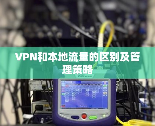 VPN和本地流量的区别及管理策略