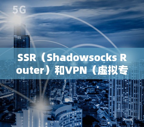 SSR（Shadowsocks Router）和VPN（虚拟专用网络）是两种常用的网络工具，但它们在功能和应用场景上有明显的区别。以下是对它们的详细比较