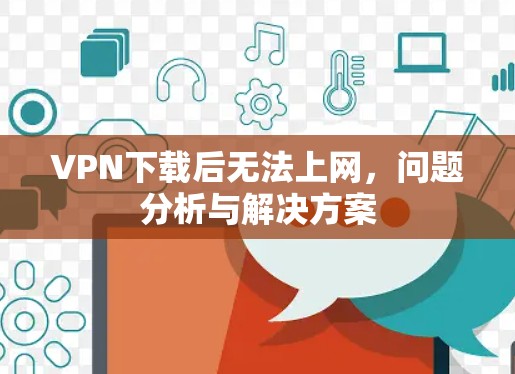 VPN下载后无法上网，问题分析与解决方案