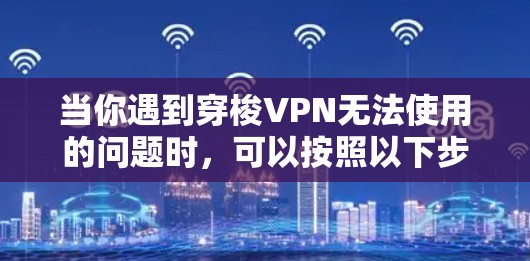 当你遇到穿梭VPN无法使用的问题时，可以按照以下步骤进行排查和解决