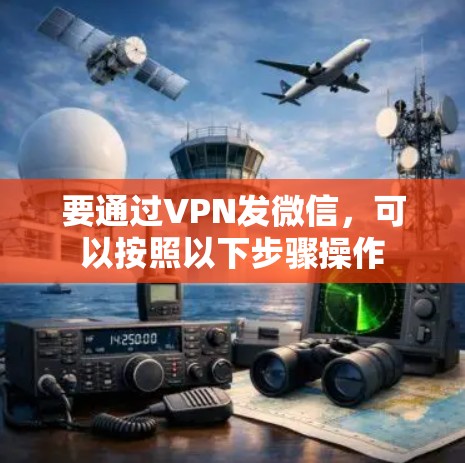 要通过VPN发微信,可以按照以下步骤操作