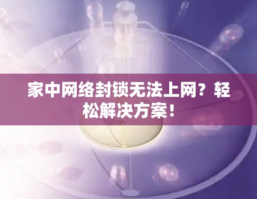 家中网络封锁无法上网？轻松解决方案！