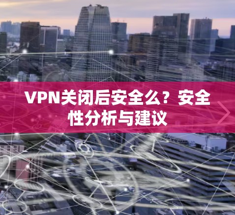 VPN关闭后安全么?安全性分析与建议