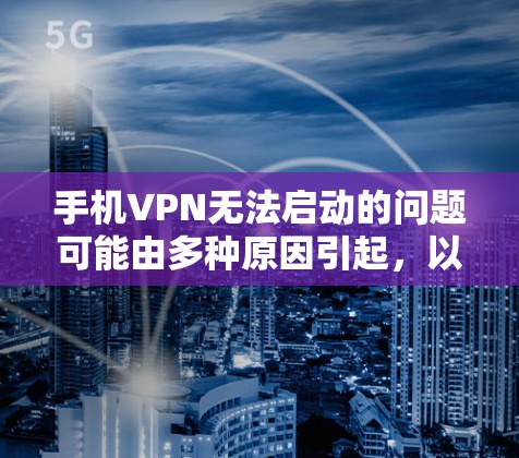 手机VPN无法启动的问题可能由多种原因引起,以下是逐步排查和解决的方法