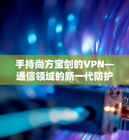 手持尚方宝剑的VPN—通信领域的新一代防护力量