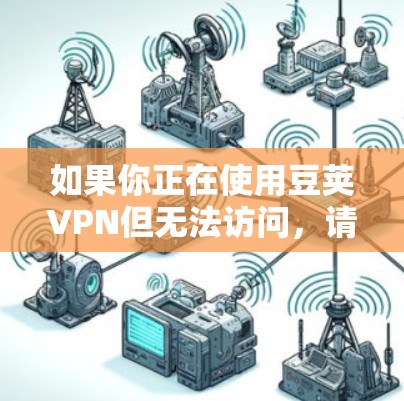 如果你正在使用豆荚VPN但无法访问，请按照以下步骤进行排查和解决