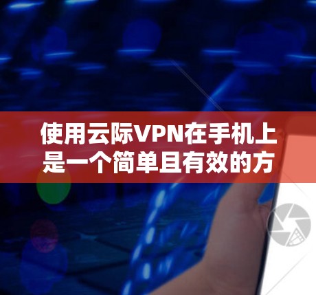使用云际VPN在手机上是一个简单且有效的方式来保护隐私并访问受限的内容。以下是详细的步骤指南
