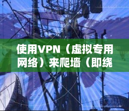 使用VPN（虚拟专用网络）来爬墙（即绕过网络限制、访问被屏蔽的内容）是一个常见的操作，但需要注意法律和道德问题。以下是一些基本的步骤和注意事项