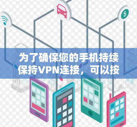 为了确保您的手机持续保持VPN连接，可以按照以下步骤进行配置和管理
