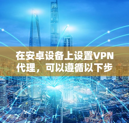 在安卓设备上设置VPN代理，可以遵循以下步骤