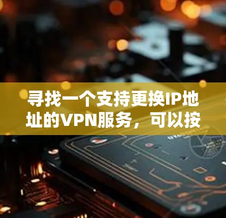 寻找一个支持更换IP地址的VPN服务，可以按照以下步骤进行
