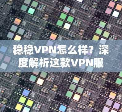 稳稳VPN怎么样？深度解析这款VPN服务的优劣性