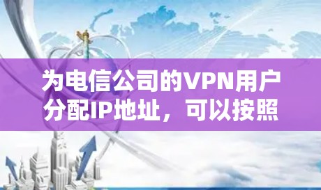 为电信公司的VPN用户分配IP地址，可以按照以下步骤进行