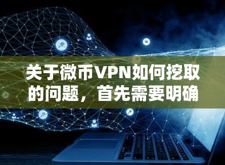 关于微币VPN如何挖取的问题，首先需要明确挖取具体指的是什么。如果是指通过VPN进行加密货币挖矿（如比特币等）那么以下是一些常见的步骤和注意事项