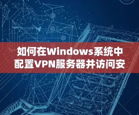 如何在Windows系统中配置VPN服务器并访问安全的网络资源