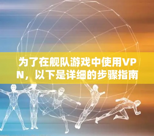 为了在舰队游戏中使用VPN，以下是详细的步骤指南