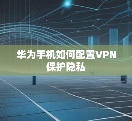 华为手机如何配置VPN保护隐私