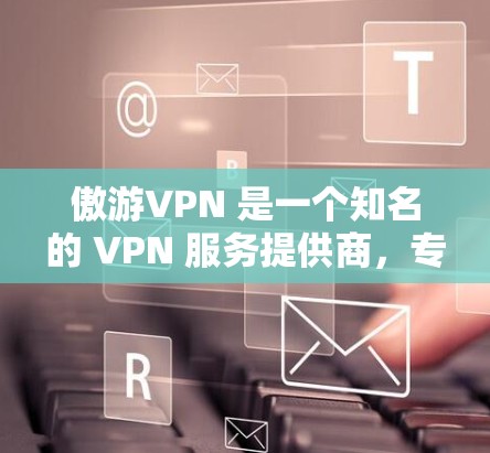 傲游VPN 是一个知名的 VPN 服务提供商，专注于为用户提供安全、高速的网络连接。对于安卓用户，它提供了一系列功能，包括匿名网游、网络加密、跨平台访问等。以下是关于傲游VPN 安卓版的一些详细信息