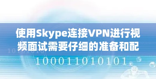 使用Skype连接VPN进行视频面试需要仔细的准备和配置，以确保良好的连接质量。以下是一些详细的步骤和注意事项