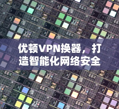 优顿VPN换器,打造智能化网络安全解决方案