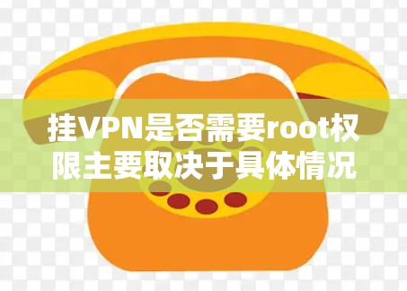 挂VPN是否需要root权限主要取决于具体情况,以下是详细的分步解释
