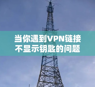 当你遇到VPN链接不显示钥匙的问题时,可以按照以下步骤进行排查和解决