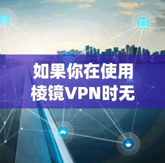 如果你在使用棱镜VPN时无法访问Google,可能有以下几个原因和解决方法