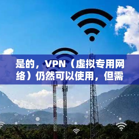 是的,VPN(虚拟专用网络)仍然可以使用,但需注意遵守相关法律法规。以下是关于使用VPN的一些建议