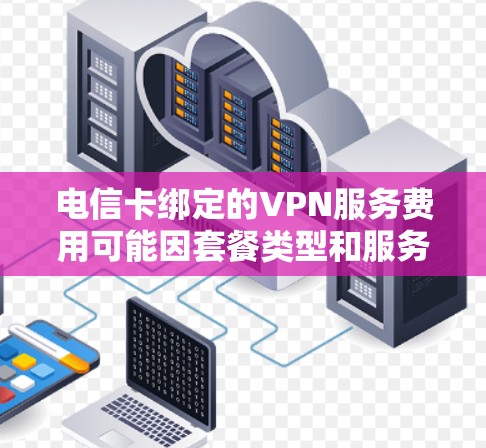 电信卡绑定的VPN服务费用可能因套餐类型和服务内容而有所不同。通常,电信提供多种VPN服务套餐,包括不同的定价策略。以下是一些可能的费用范围和套餐类型