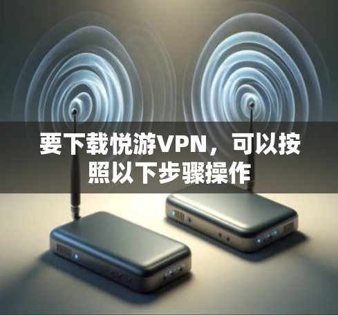 要下载悦游VPN,可以按照以下步骤操作