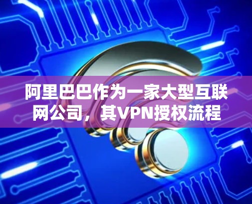 阿里巴巴作为一家大型互联网公司，其VPN授权流程通常涉及多个步骤，确保网络安全和资源访问的管理。以下是阿里巴巴VPN授权的详细步骤