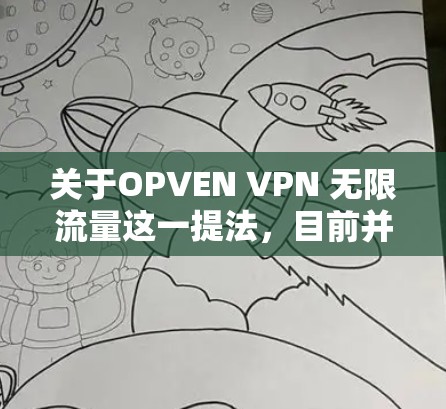 关于OPVEN VPN 无限流量这一提法，目前并没有具体的信息表明OPVEN是一个具体的VPN服务提供商或产品。如果你指的是某个特定的VPN服务，建议提供更多的背景信息，以便更准确地回答你的问题