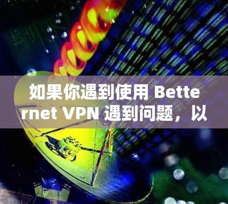 如果你遇到使用 Betternet VPN 遇到问题，以下是一些常见问题及解决方法，希望能帮助你解决问题