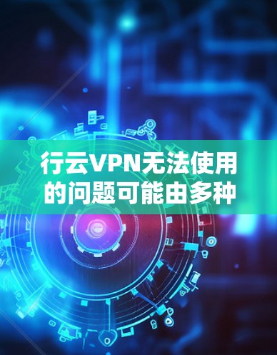 行云VPN无法使用的问题可能由多种原因引起。以下是逐步排查和解决问题的方法