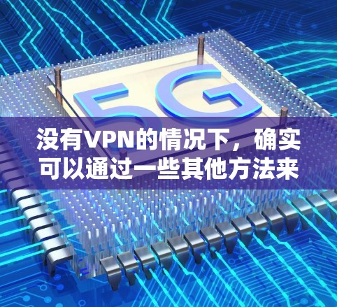 没有VPN的情况下，确实可以通过一些其他方法来访问外部网络。以下是一些常见的方法和注意事项，帮助你在没有VPN的情况下访问外部网络