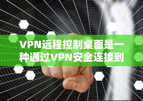 VPN远程控制桌面是一种通过VPN安全连接到目标电脑，然后进行远程控制操作的方法，提供了高安全性的数据传输，适用于访问受限资源或加密连接。以下是对此方案的详细总结和步骤说明