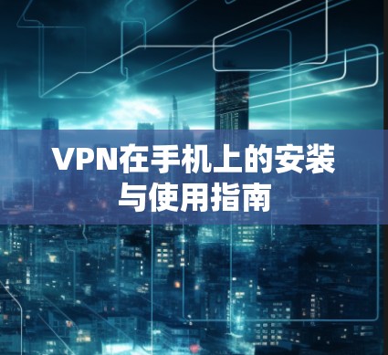 VPN在手机上的安装与使用指南