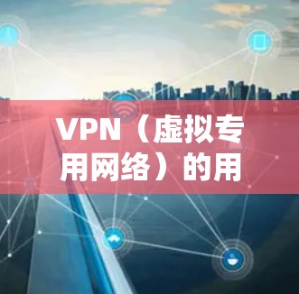 VPN(虚拟专用网络)的用户包括多个群体,涵盖个人、企业、开发者、政府等。以下是详细的分点说明