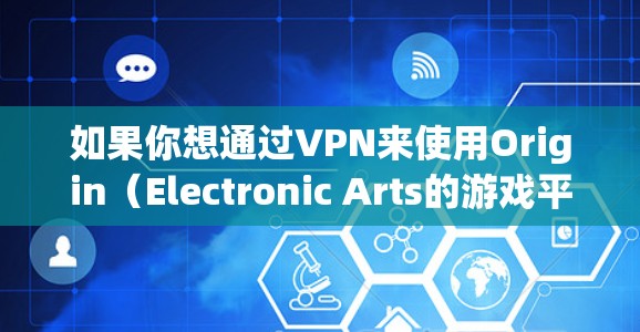 如果你想通过VPN来使用Origin（Electronic Arts的游戏平台）你可以选择一个靠近你所在地区的VPN服务，然后连接到该服务的服务器。以下是一些常见的VPN选择