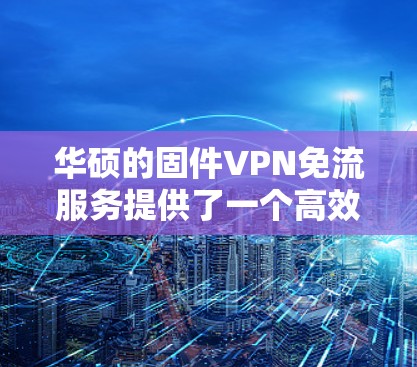 华硕的固件VPN免流服务提供了一个高效且安全的解决方案,适用于多种需求。以下是该服务的详细介绍