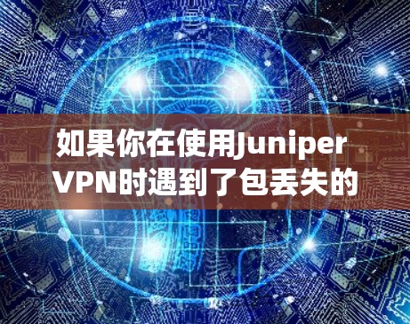 如果你在使用Juniper VPN时遇到了包丢失的问题，可以按照以下步骤进行排查和解决
