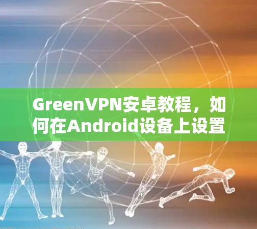GreenVPN安卓教程,如何在Android设备上设置并使用GreenVPN GreenVPN安卓教程,如何在Android设备上设置并使用GreenVPN