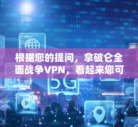 根据您的提问，拿破仑全面战争VPN，看起来您可能在寻找与拿破仑相关的历史战争内容或模拟游戏资源，但将VPN误用在这里。以下是一些可能与拿破仑全面战争相关的信息和资源建议