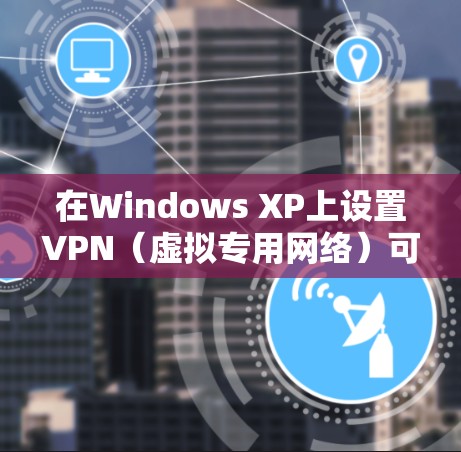 在Windows XP上设置VPN(虚拟专用网络)可以通过以下步骤实现