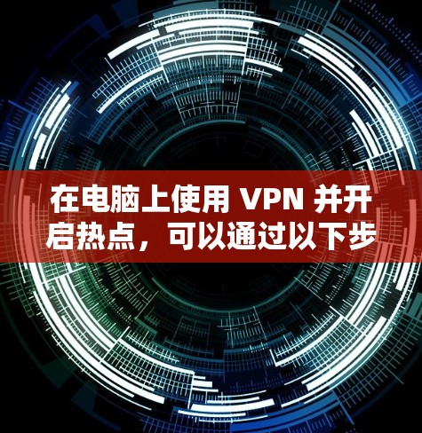 在电脑上使用 VPN 并开启热点,可以通过以下步骤实现 在电脑上使用 VPN 并开启热点,可以通过以下步骤实现