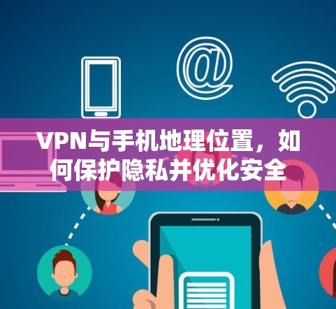 VPN与手机地理位置，如何保护隐私并优化安全