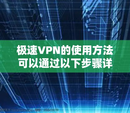 极速VPN的使用方法可以通过以下步骤详细说明