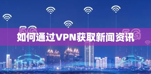 如何通过VPN获取新闻资讯